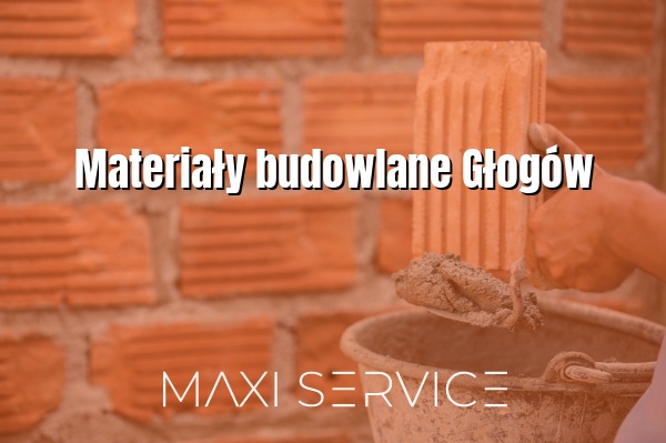 Materiały budowlane Głogów - Maxi Service
