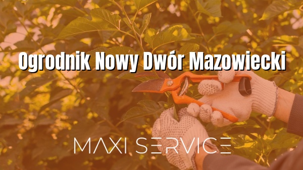 Ogrodnik Nowy Dwór Mazowiecki - Maxi Service