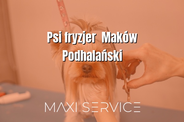 Psi fryzjer  Maków Podhalański - Maxi Service